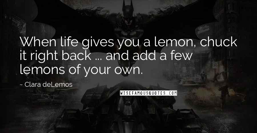 Clara DeLemos Quotes: When life gives you a lemon, chuck it right back ... and add a few lemons of your own.