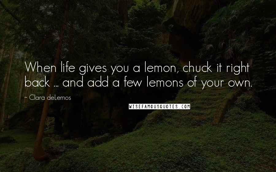 Clara DeLemos Quotes: When life gives you a lemon, chuck it right back ... and add a few lemons of your own.