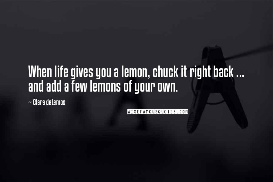 Clara DeLemos Quotes: When life gives you a lemon, chuck it right back ... and add a few lemons of your own.