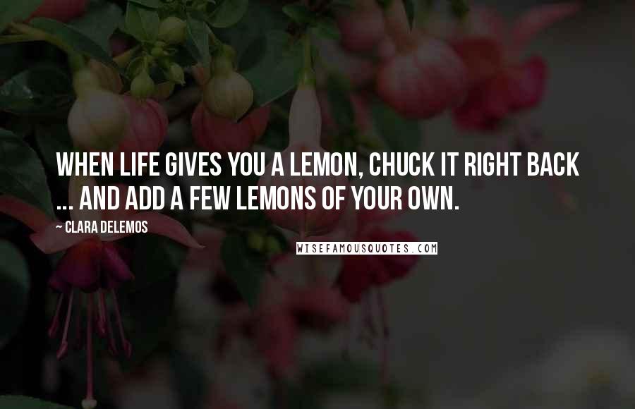 Clara DeLemos Quotes: When life gives you a lemon, chuck it right back ... and add a few lemons of your own.