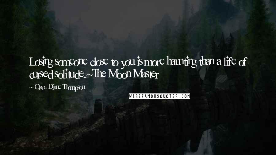 Clara Diane Thompson Quotes: Losing someone close to you is more haunting than a life of cursed solitude.~The Moon Master