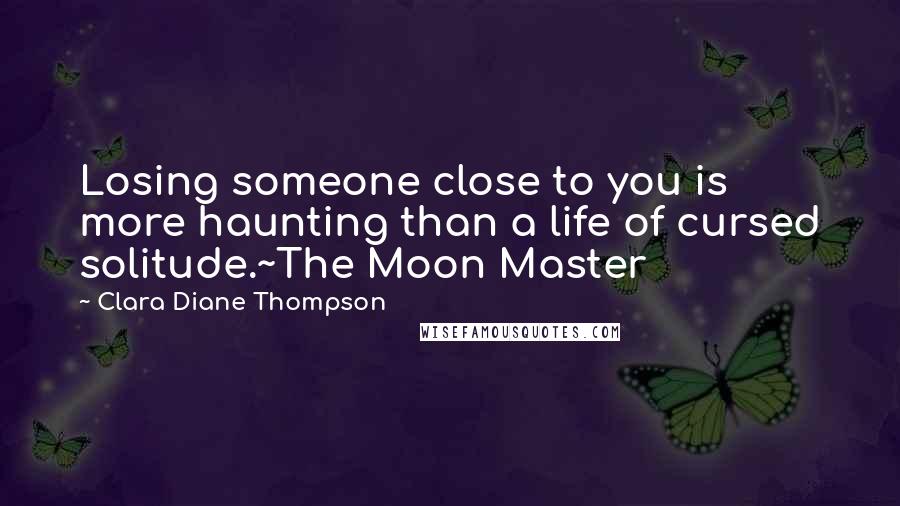 Clara Diane Thompson Quotes: Losing someone close to you is more haunting than a life of cursed solitude.~The Moon Master