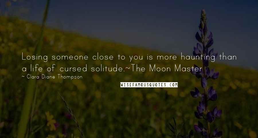 Clara Diane Thompson Quotes: Losing someone close to you is more haunting than a life of cursed solitude.~The Moon Master