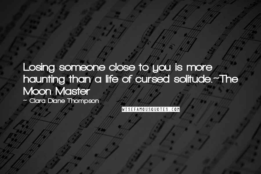 Clara Diane Thompson Quotes: Losing someone close to you is more haunting than a life of cursed solitude.~The Moon Master