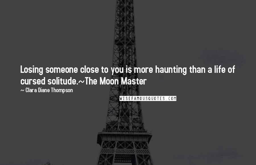 Clara Diane Thompson Quotes: Losing someone close to you is more haunting than a life of cursed solitude.~The Moon Master