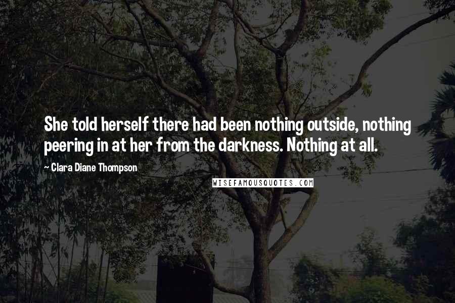 Clara Diane Thompson Quotes: She told herself there had been nothing outside, nothing peering in at her from the darkness. Nothing at all.