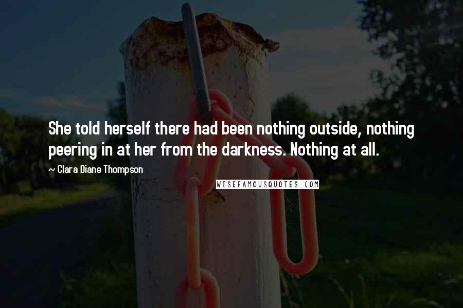 Clara Diane Thompson Quotes: She told herself there had been nothing outside, nothing peering in at her from the darkness. Nothing at all.