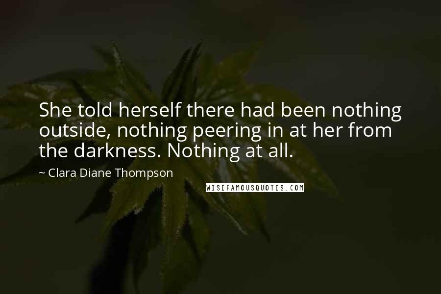 Clara Diane Thompson Quotes: She told herself there had been nothing outside, nothing peering in at her from the darkness. Nothing at all.