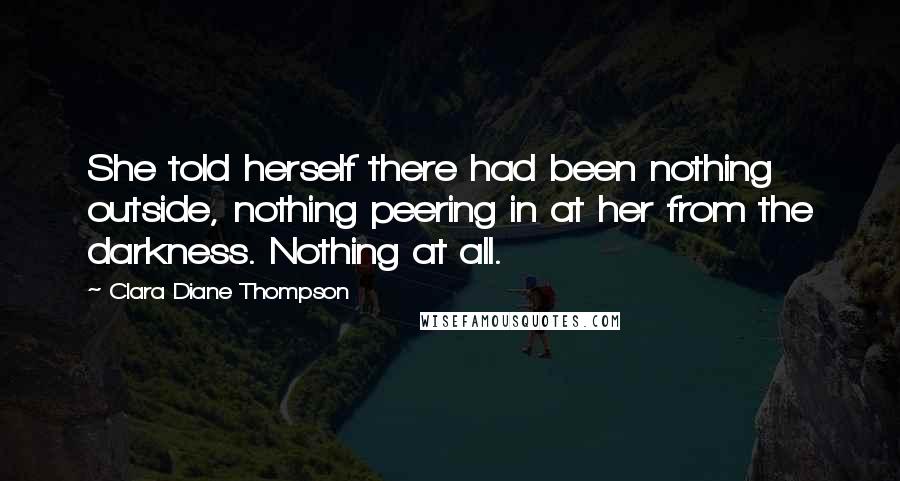 Clara Diane Thompson Quotes: She told herself there had been nothing outside, nothing peering in at her from the darkness. Nothing at all.