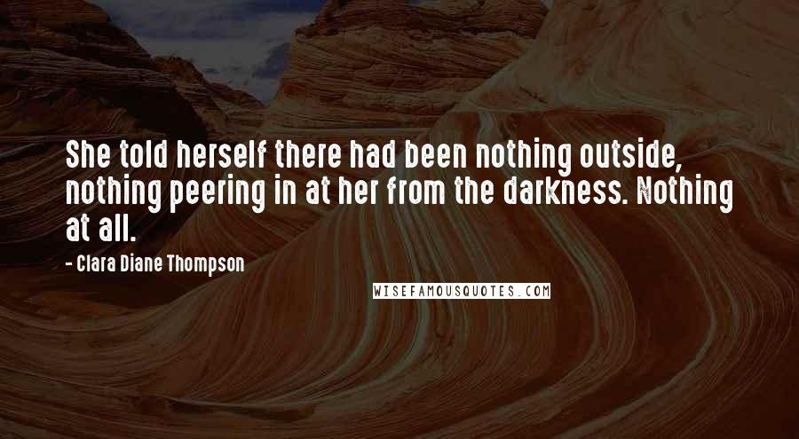 Clara Diane Thompson Quotes: She told herself there had been nothing outside, nothing peering in at her from the darkness. Nothing at all.