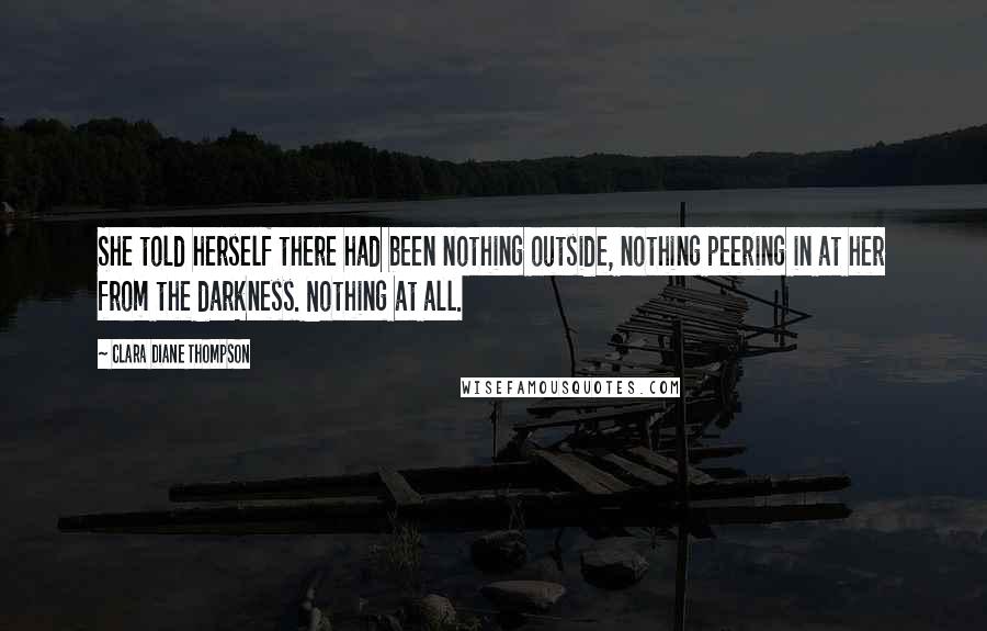 Clara Diane Thompson Quotes: She told herself there had been nothing outside, nothing peering in at her from the darkness. Nothing at all.