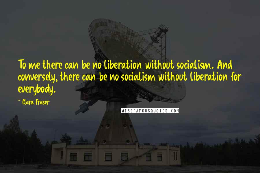 Clara Fraser Quotes: To me there can be no liberation without socialism. And conversely, there can be no socialism without liberation for everybody.
