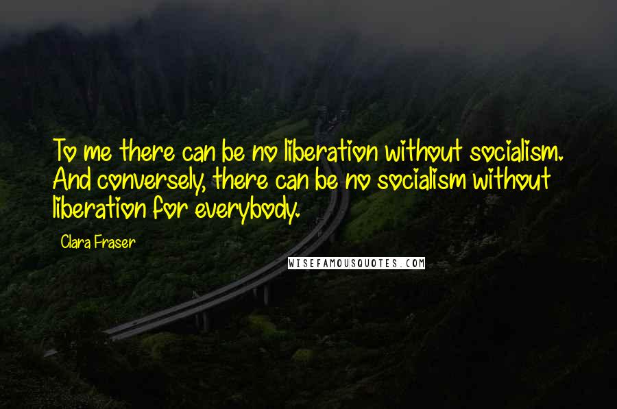 Clara Fraser Quotes: To me there can be no liberation without socialism. And conversely, there can be no socialism without liberation for everybody.