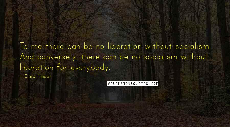 Clara Fraser Quotes: To me there can be no liberation without socialism. And conversely, there can be no socialism without liberation for everybody.