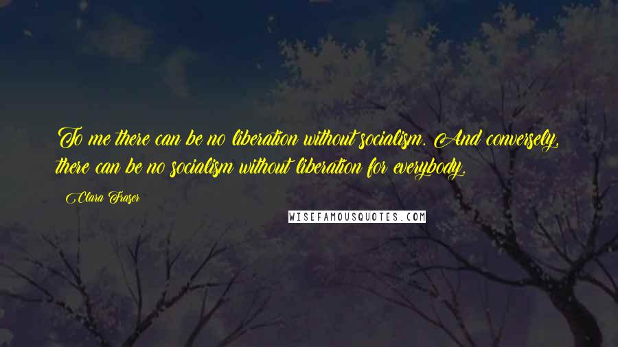 Clara Fraser Quotes: To me there can be no liberation without socialism. And conversely, there can be no socialism without liberation for everybody.