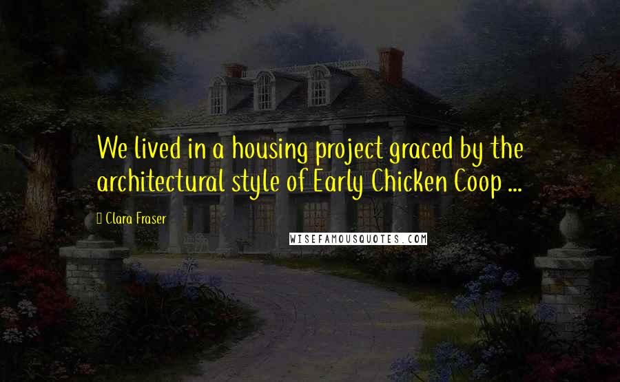 Clara Fraser Quotes: We lived in a housing project graced by the architectural style of Early Chicken Coop ...