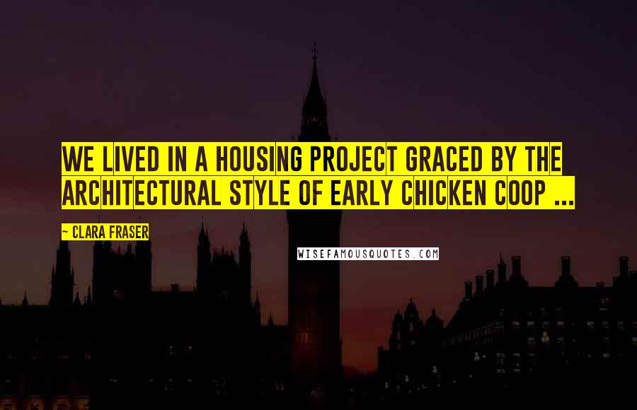 Clara Fraser Quotes: We lived in a housing project graced by the architectural style of Early Chicken Coop ...