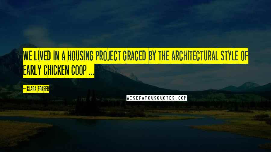 Clara Fraser Quotes: We lived in a housing project graced by the architectural style of Early Chicken Coop ...