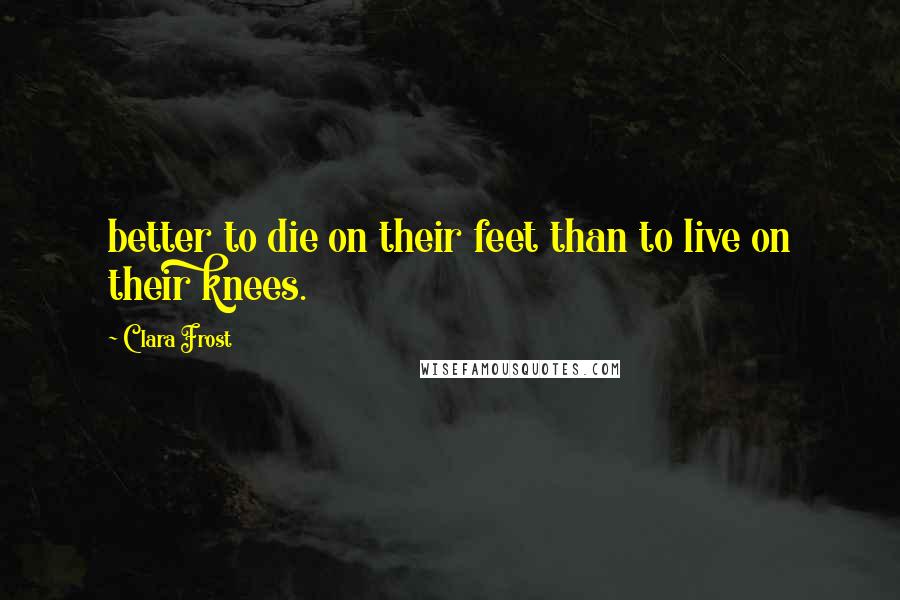Clara Frost Quotes: better to die on their feet than to live on their knees.