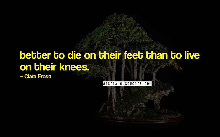 Clara Frost Quotes: better to die on their feet than to live on their knees.