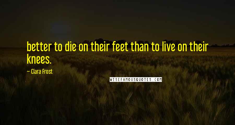 Clara Frost Quotes: better to die on their feet than to live on their knees.