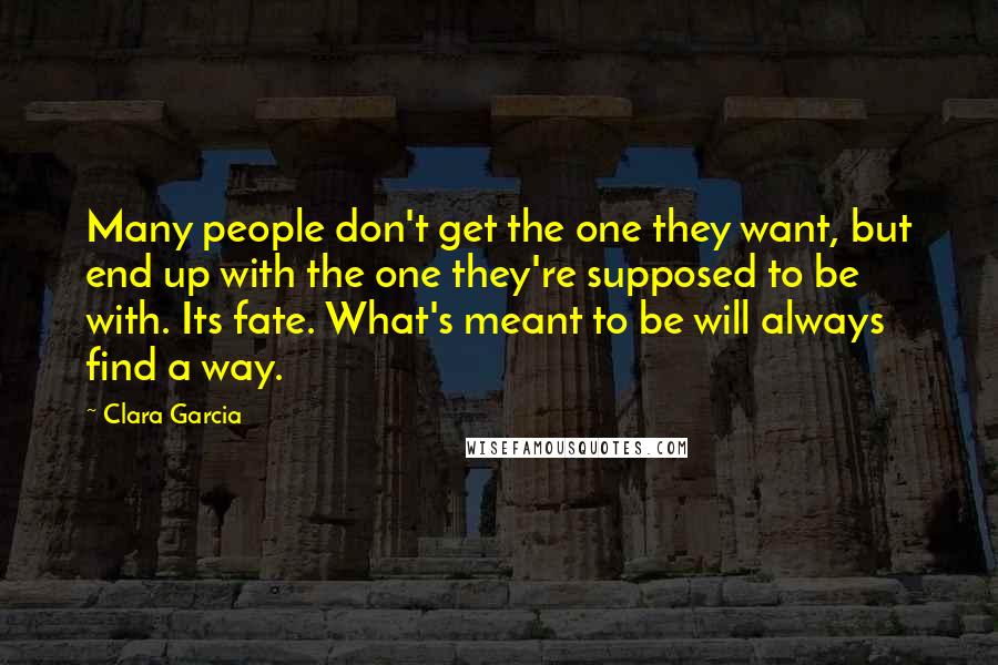 Clara Garcia Quotes: Many people don't get the one they want, but end up with the one they're supposed to be with. Its fate. What's meant to be will always find a way.