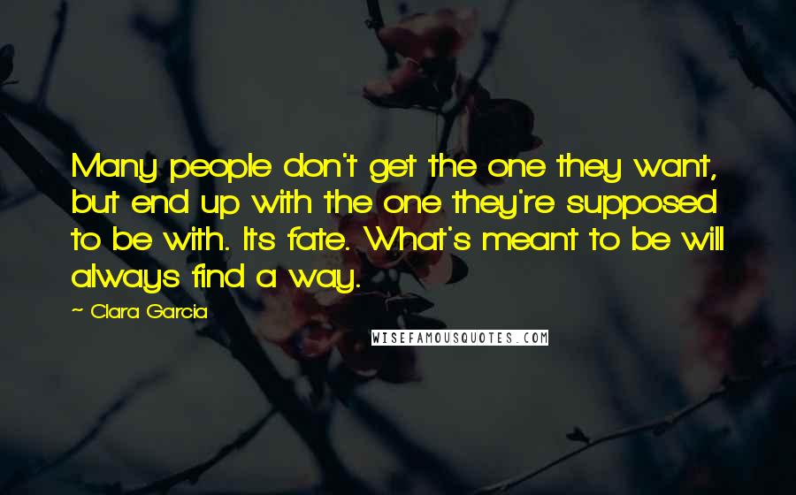 Clara Garcia Quotes: Many people don't get the one they want, but end up with the one they're supposed to be with. Its fate. What's meant to be will always find a way.