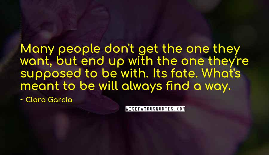 Clara Garcia Quotes: Many people don't get the one they want, but end up with the one they're supposed to be with. Its fate. What's meant to be will always find a way.