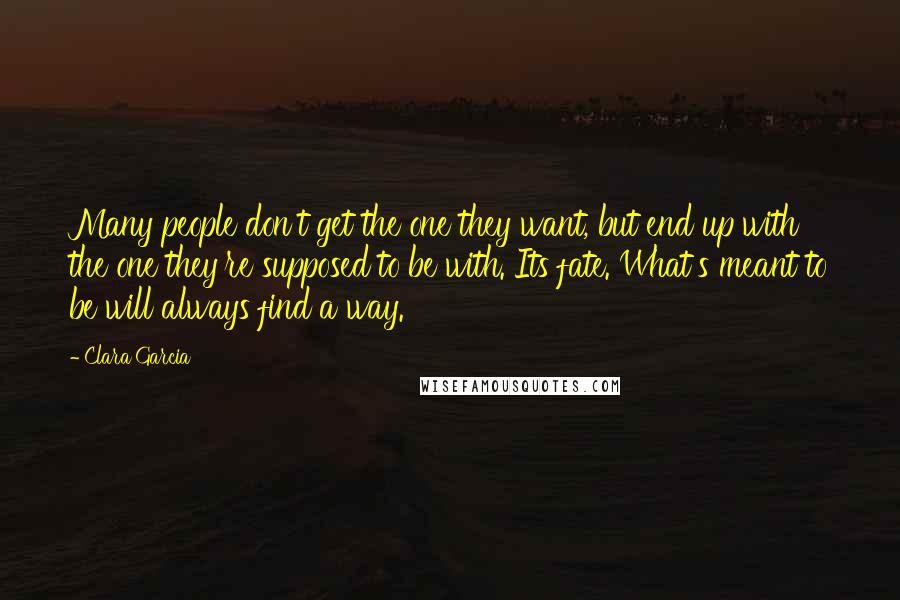 Clara Garcia Quotes: Many people don't get the one they want, but end up with the one they're supposed to be with. Its fate. What's meant to be will always find a way.