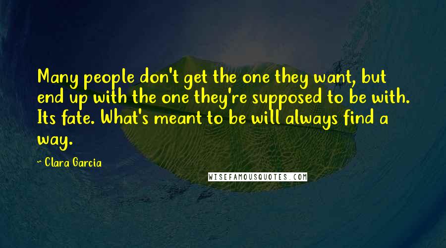 Clara Garcia Quotes: Many people don't get the one they want, but end up with the one they're supposed to be with. Its fate. What's meant to be will always find a way.