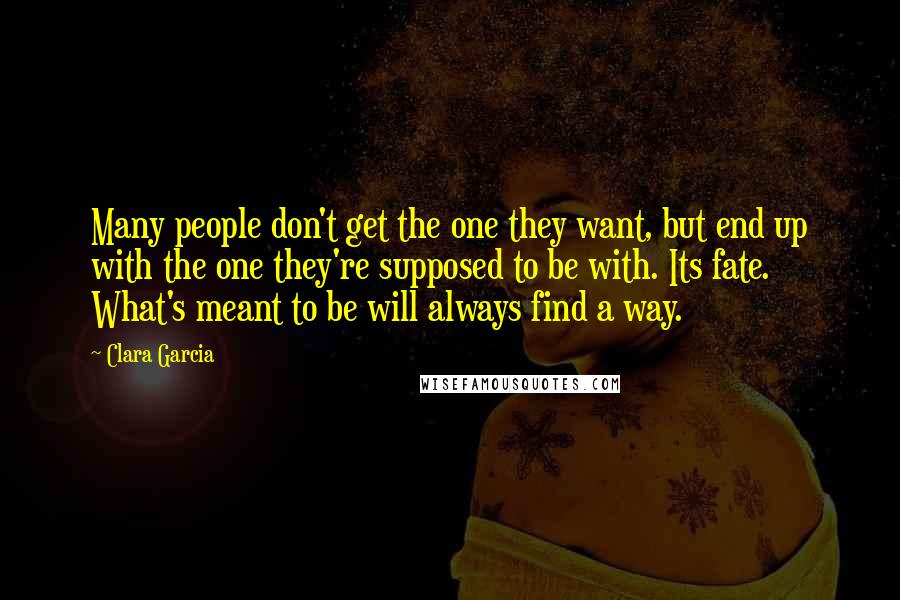 Clara Garcia Quotes: Many people don't get the one they want, but end up with the one they're supposed to be with. Its fate. What's meant to be will always find a way.