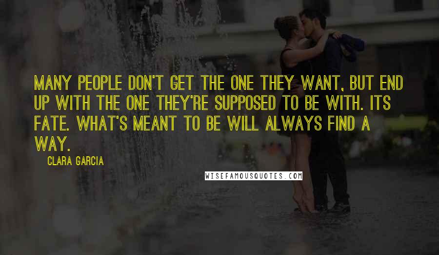 Clara Garcia Quotes: Many people don't get the one they want, but end up with the one they're supposed to be with. Its fate. What's meant to be will always find a way.