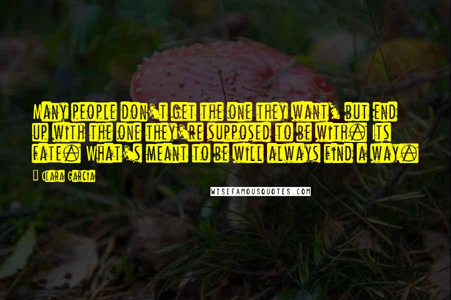 Clara Garcia Quotes: Many people don't get the one they want, but end up with the one they're supposed to be with. Its fate. What's meant to be will always find a way.