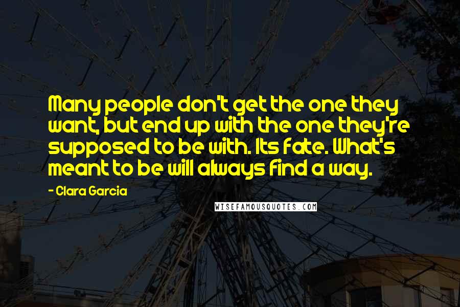 Clara Garcia Quotes: Many people don't get the one they want, but end up with the one they're supposed to be with. Its fate. What's meant to be will always find a way.