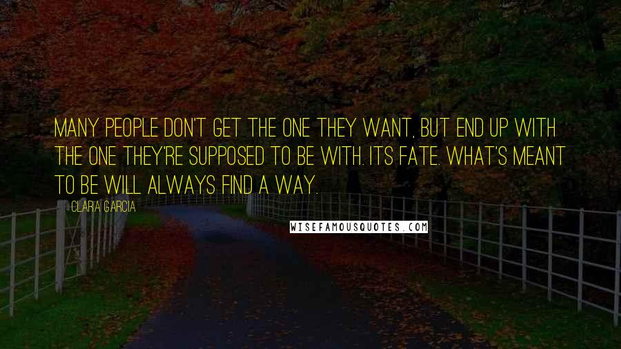 Clara Garcia Quotes: Many people don't get the one they want, but end up with the one they're supposed to be with. Its fate. What's meant to be will always find a way.