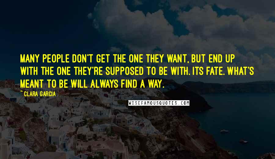 Clara Garcia Quotes: Many people don't get the one they want, but end up with the one they're supposed to be with. Its fate. What's meant to be will always find a way.