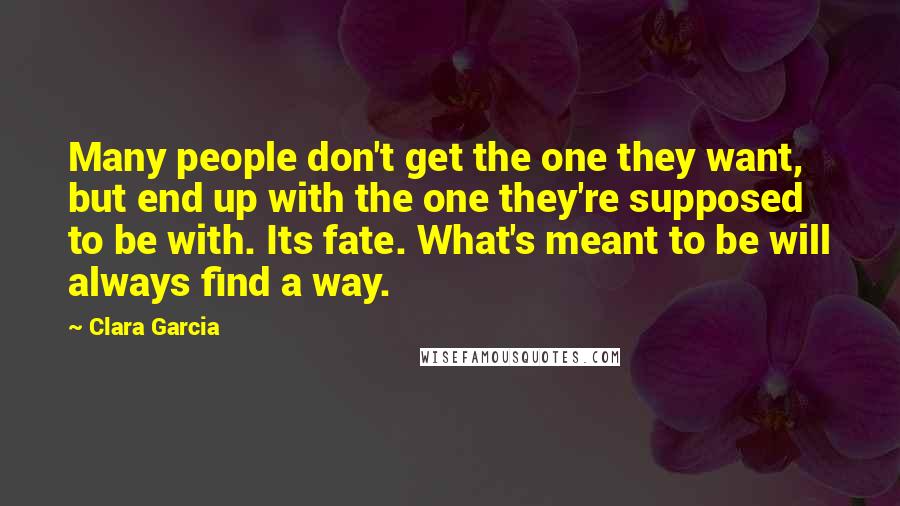 Clara Garcia Quotes: Many people don't get the one they want, but end up with the one they're supposed to be with. Its fate. What's meant to be will always find a way.