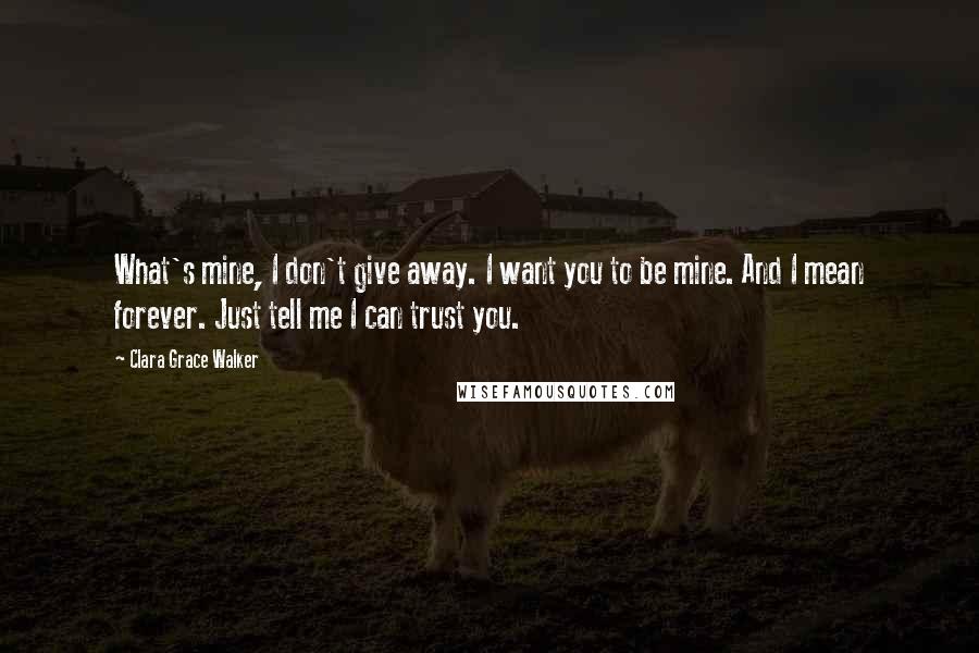 Clara Grace Walker Quotes: What's mine, I don't give away. I want you to be mine. And I mean forever. Just tell me I can trust you.