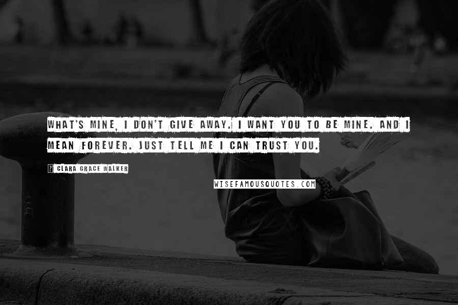 Clara Grace Walker Quotes: What's mine, I don't give away. I want you to be mine. And I mean forever. Just tell me I can trust you.