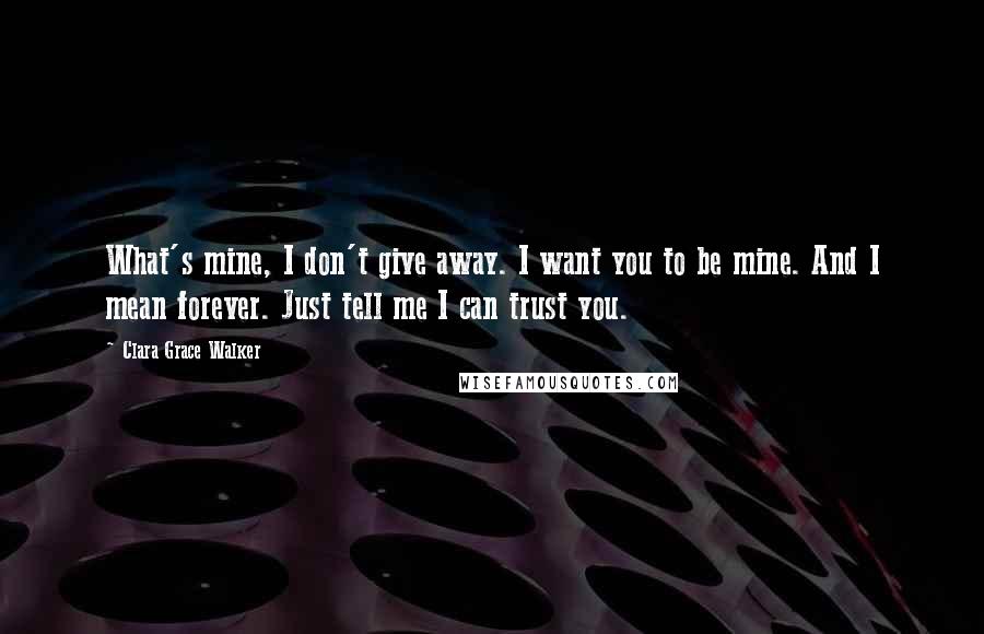 Clara Grace Walker Quotes: What's mine, I don't give away. I want you to be mine. And I mean forever. Just tell me I can trust you.