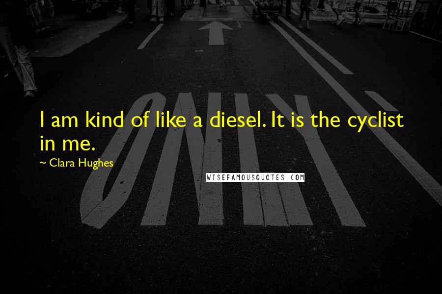 Clara Hughes Quotes: I am kind of like a diesel. It is the cyclist in me.