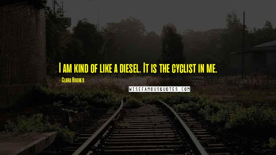 Clara Hughes Quotes: I am kind of like a diesel. It is the cyclist in me.