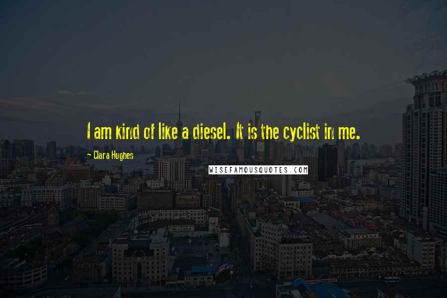 Clara Hughes Quotes: I am kind of like a diesel. It is the cyclist in me.