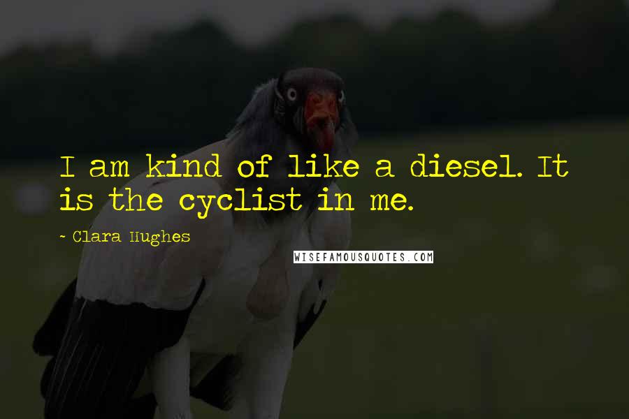 Clara Hughes Quotes: I am kind of like a diesel. It is the cyclist in me.