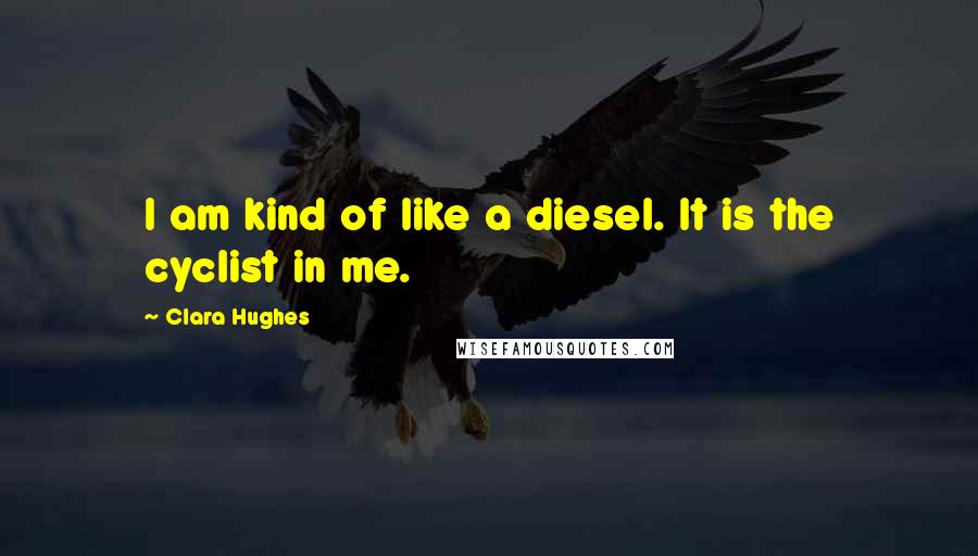 Clara Hughes Quotes: I am kind of like a diesel. It is the cyclist in me.