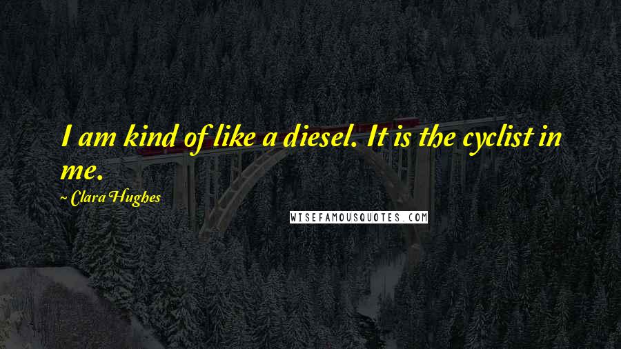 Clara Hughes Quotes: I am kind of like a diesel. It is the cyclist in me.