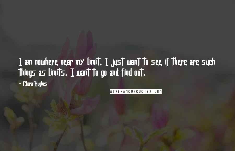 Clara Hughes Quotes: I am nowhere near my limit. I just want to see if there are such things as limits. I want to go and find out.