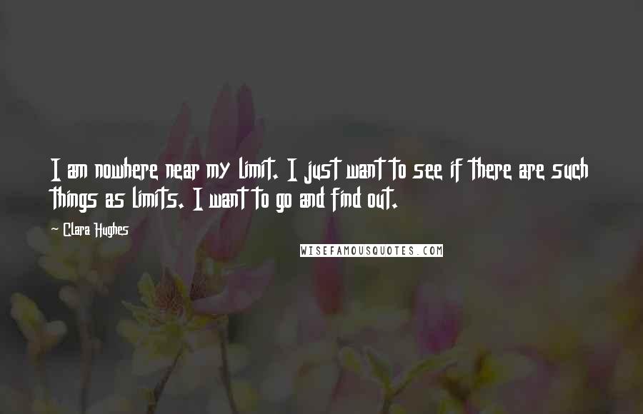 Clara Hughes Quotes: I am nowhere near my limit. I just want to see if there are such things as limits. I want to go and find out.