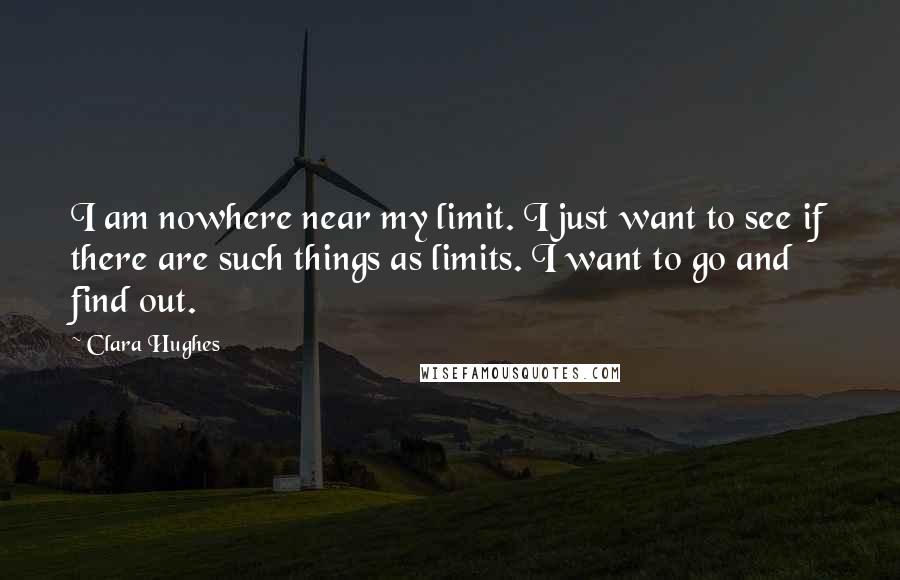 Clara Hughes Quotes: I am nowhere near my limit. I just want to see if there are such things as limits. I want to go and find out.