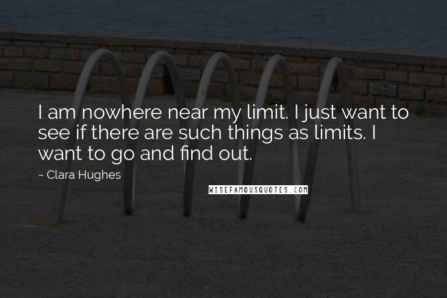 Clara Hughes Quotes: I am nowhere near my limit. I just want to see if there are such things as limits. I want to go and find out.